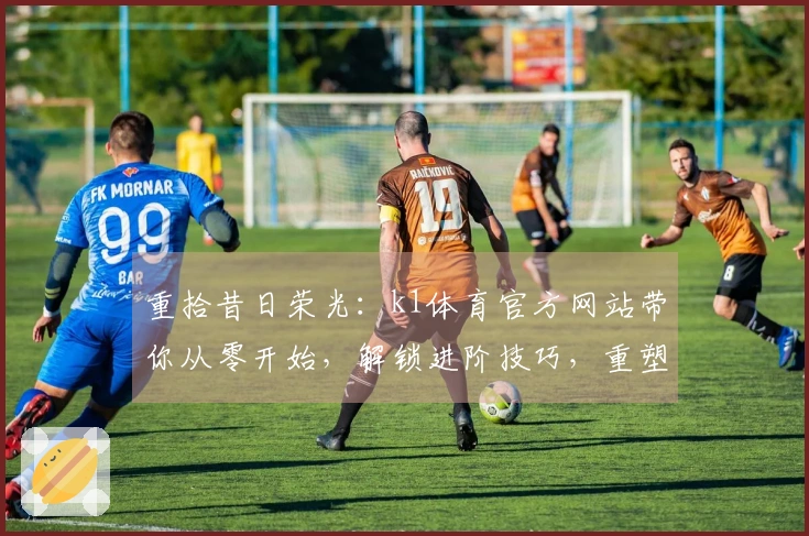 重拾昔日荣光：k1体育官方网站带你从零开始，解锁进阶技巧，重塑游戏体验