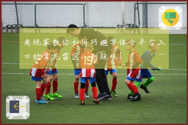 老玩家教你如何巧避华体会平台入口的常见雷区，别踩坑！