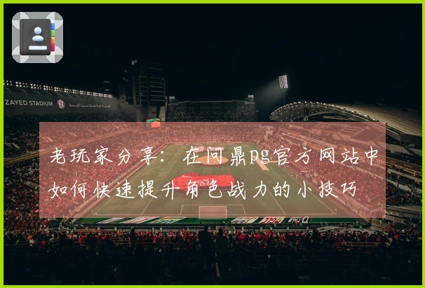 老玩家分享：在问鼎pg官方网站中如何快速提升角色战力的小技巧