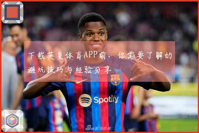 下载英皇体育APP前，你需要了解的避坑技巧与经验分享