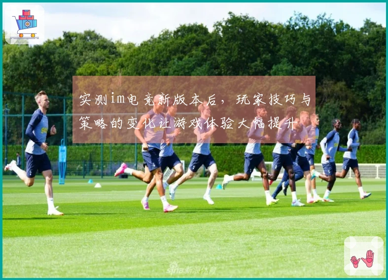 实测im电竞新版本后，玩家技巧与策略的变化让游戏体验大幅提升