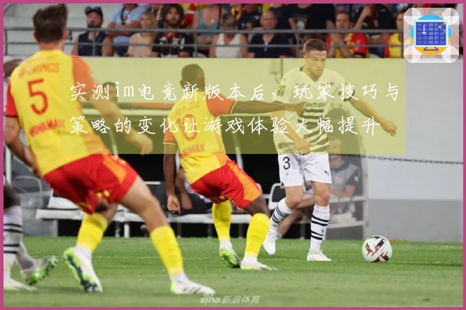 实测im电竞新版本后，玩家技巧与策略的变化让游戏体验大幅提升