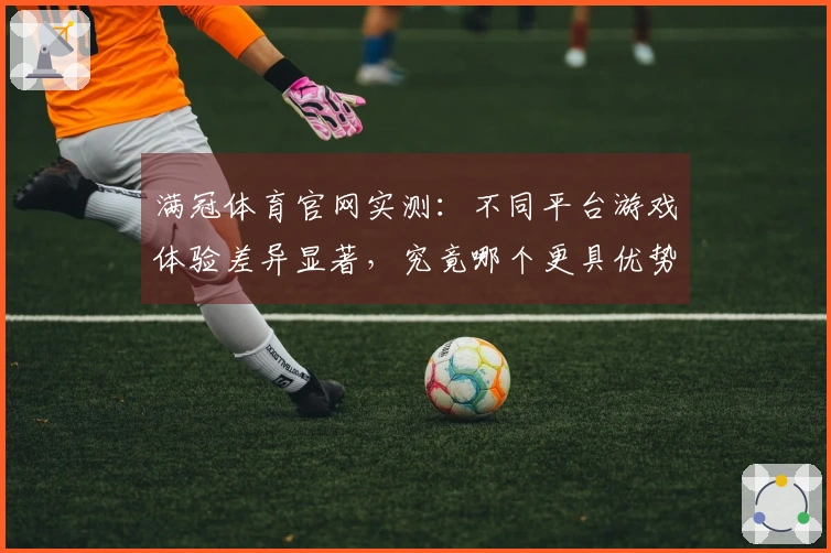 满冠体育官网实测：不同平台游戏体验差异显著，究竟哪个更具优势？