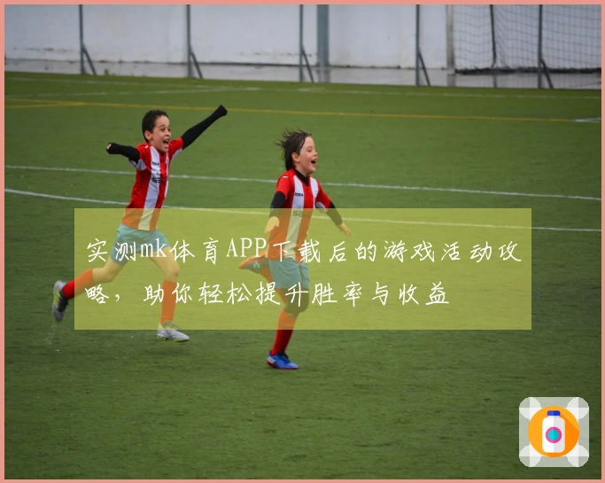 实测mk体育APP下载后的游戏活动攻略，助你轻松提升胜率与收益